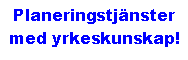 Text Box: Planeringstjnster med yrkeskunskap!